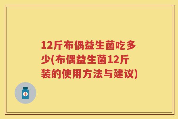 12斤布偶益生菌吃多少(布偶益生菌12斤装的使用方法与建议)