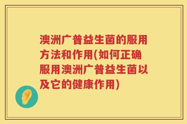 澳洲广普益生菌的服用方法和作用(如何正确服用澳洲广普益生菌以及它的健康作用) 澳洲广普益生菌的服用方法和作用(如何正确服用澳洲广普益生菌以及它的健康作用)