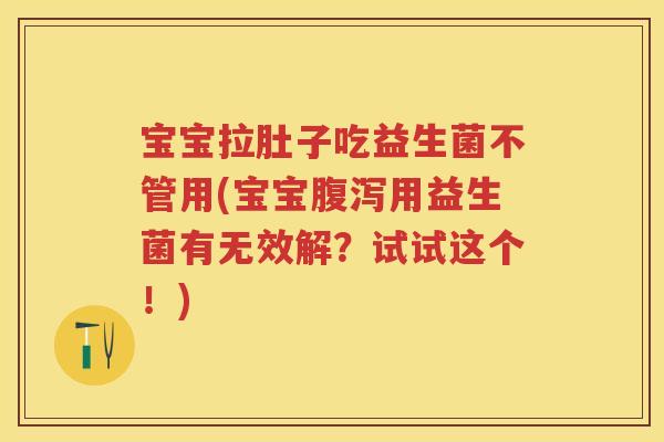 宝宝拉肚子吃益生菌不管用(宝宝用益生菌有无效解?试试这个!) 宝宝拉肚子吃益生菌不管用(宝宝用益生菌有无效解?试试这个!)