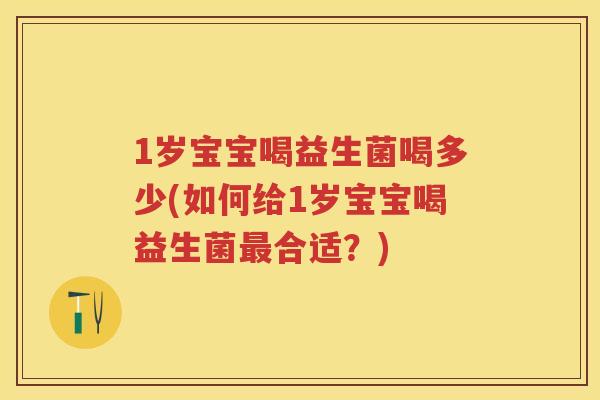 1岁宝宝喝益生菌喝多少(如何给1岁宝宝喝益生菌合适?) 1岁宝宝喝益生菌喝多少(如何给1岁宝宝喝益生菌合适?)