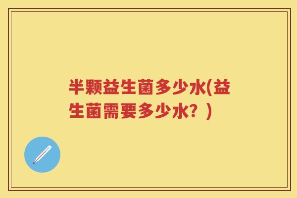 半颗益生菌多少水(益生菌需要多少水?) 半颗益生菌多少水(益生菌需要多少水?)