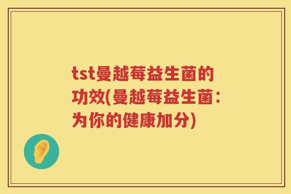 tst曼越莓益生菌的功效(曼越莓益生菌:为你的健康加分) tst曼越莓益生菌的功效(曼越莓益生菌:为你的健康加分)