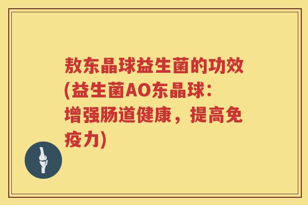敖东晶球益生菌的功效(益生菌AO东晶球:增强肠道健康,提高力) 敖东晶球益生菌的功效(益生菌AO东晶球:增强肠道健康,提高力)