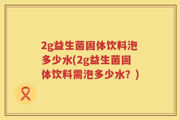 2g益生菌固体饮料泡多少水(2g益生菌固体饮料需泡多少水?) 2g益生菌固体饮料泡多少水(2g益生菌固体饮料需泡多少水?)