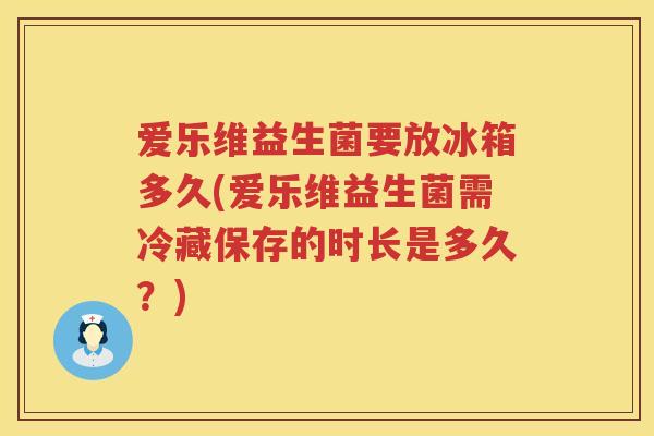 爱乐维益生菌要放冰箱多久(爱乐维益生菌需冷藏保存的时长是多久?) 爱乐维益生菌要放冰箱多久(爱乐维益生菌需冷藏保存的时长是多久?)