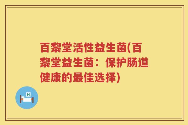 百黎堂活性益生菌(百黎堂益生菌：保护肠道健康的佳选择)