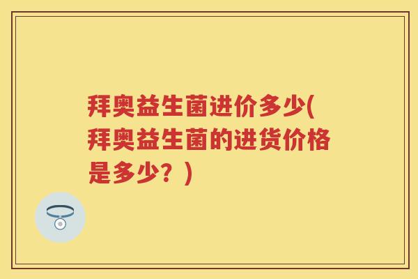 拜奥益生菌进价多少(拜奥益生菌的进货价格是多少?) 拜奥益生菌进价多少(拜奥益生菌的进货价格是多少?)