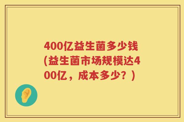 400亿益生菌多少钱(益生菌市场规模达400亿,成本多少?) 400亿益生菌多少钱(益生菌市场规模达400亿,成本多少?)
