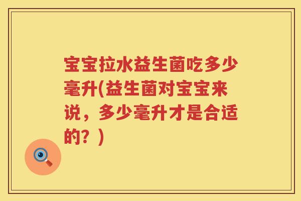 宝宝拉水益生菌吃多少毫升(益生菌对宝宝来说，多少毫升才是合适的？)