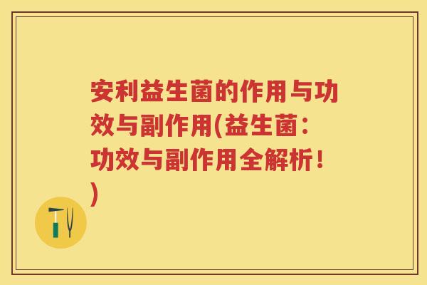 安利益生菌的作用与功效与副作用(益生菌：功效与副作用全解析！)