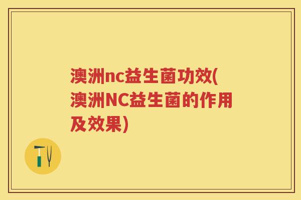 澳洲nc益生菌功效(澳洲NC益生菌的作用及效果) 澳洲nc益生菌功效(澳洲NC益生菌的作用及效果)