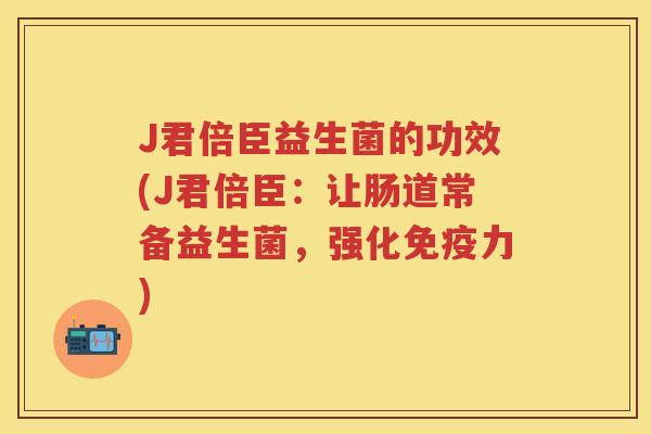 J君倍臣益生菌的功效(J君倍臣:让肠道常备益生菌,强化力) J君倍臣益生菌的功效(J君倍臣:让肠道常备益生菌,强化力)