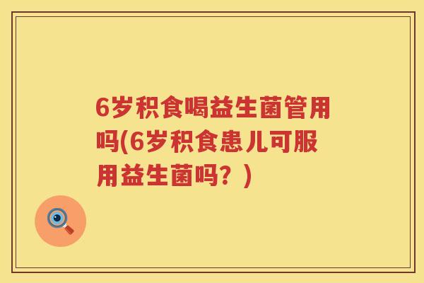 6岁积食喝益生菌管用吗(6岁积食患儿可服用益生菌吗？)