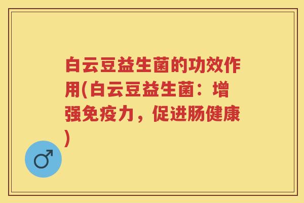 白云豆益生菌的功效作用(白云豆益生菌:增强力,促进肠健康) 白云豆益生菌的功效作用(白云豆益生菌:增强力,促进肠健康)