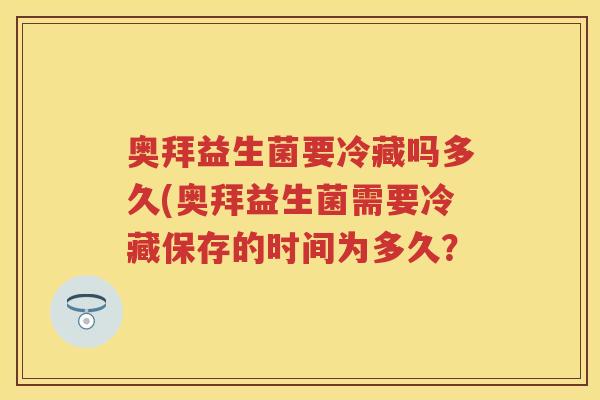 奥拜益生菌要冷藏吗多久(奥拜益生菌需要冷藏保存的时间为多久? 奥拜益生菌要冷藏吗多久(奥拜益生菌需要冷藏保存的时间为多久?