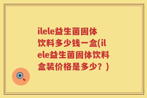 ilele益生菌固体饮料多少钱一盒(ilele益生菌固体饮料盒装价格是多少?) ilele益生菌固体饮料多少钱一盒(ilele益生菌固体饮料盒装价格是多少?)