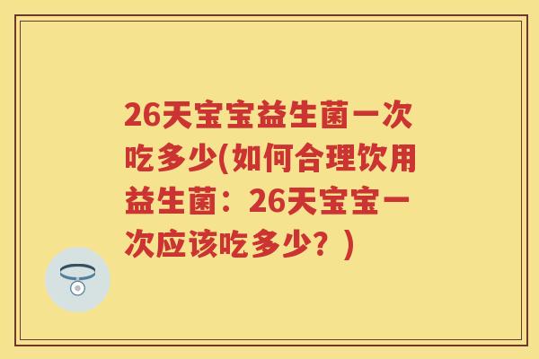 26天宝宝益生菌一次吃多少(如何合理饮用益生菌：26天宝宝一次应该吃多少？)