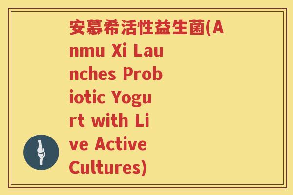 安慕希活性益生菌(Anmu Xi Launches Probiotic Yogurt with Live Active Cultures)