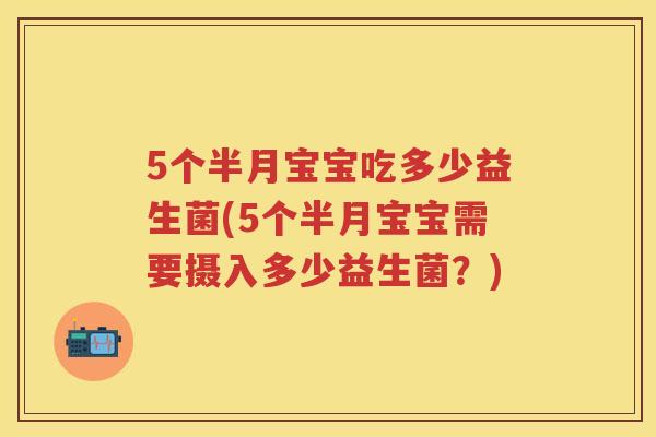 5个半月宝宝吃多少益生菌(5个半月宝宝需要摄入多少益生菌?) 5个半月宝宝吃多少益生菌(5个半月宝宝需要摄入多少益生菌?)