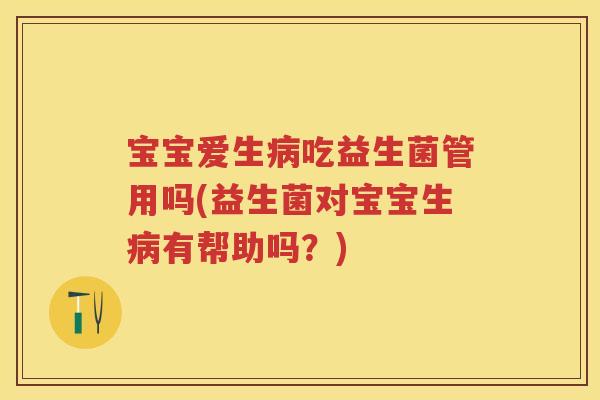 宝宝爱生吃益生菌管用吗(益生菌对宝宝生有帮助吗？)