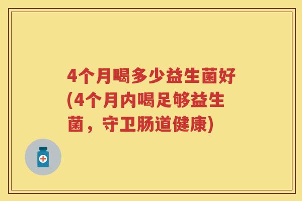 4个月喝多少益生菌好(4个月内喝足够益生菌,守卫肠道健康) 4个月喝多少益生菌好(4个月内喝足够益生菌,守卫肠道健康)