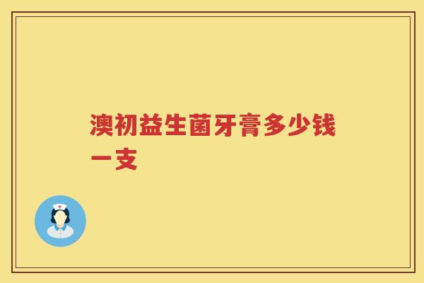 澳初益生菌牙膏多少钱一支 澳初益生菌牙膏多少钱一支