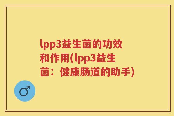 lpp3益生菌的功效和作用(lpp3益生菌:健康肠道的助手) lpp3益生菌的功效和作用(lpp3益生菌:健康肠道的助手)