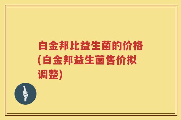 白金邦比益生菌的价格(白金邦益生菌售价拟调整)