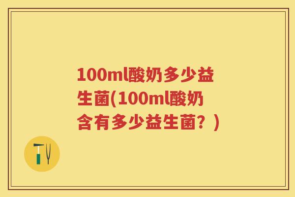 100ml酸奶多少益生菌(100ml酸奶含有多少益生菌?) 100ml酸奶多少益生菌(100ml酸奶含有多少益生菌?)