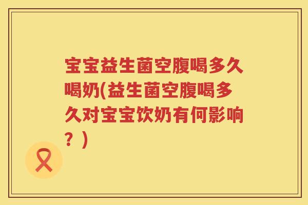 宝宝益生菌空腹喝多久喝奶(益生菌空腹喝多久对宝宝饮奶有何影响？)
