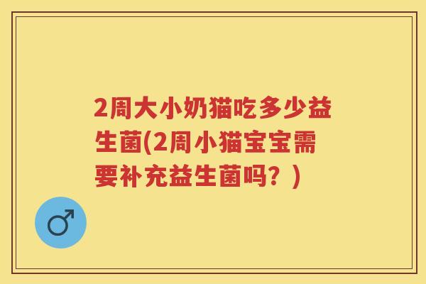 2周大小奶猫吃多少益生菌(2周小猫宝宝需要补充益生菌吗？)