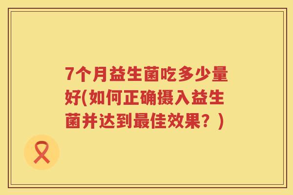 7个月益生菌吃多少量好(如何正确摄入益生菌并达到佳效果？)