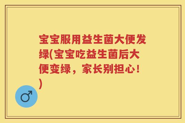 宝宝服用益生菌大便发绿(宝宝吃益生菌后大便变绿，家长别担心！)