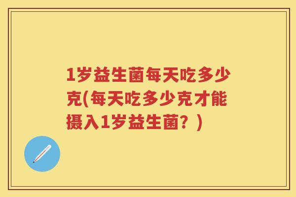 1岁益生菌每天吃多少克(每天吃多少克才能摄入1岁益生菌？)