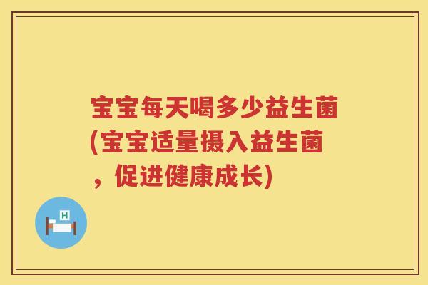 宝宝每天喝多少益生菌(宝宝适量摄入益生菌,促进健康成长) 宝宝每天喝多少益生菌(宝宝适量摄入益生菌,促进健康成长)