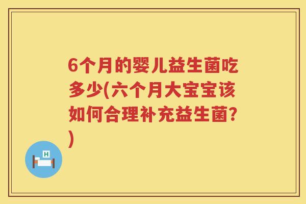 6个月的婴儿益生菌吃多少(六个月大宝宝该如何合理补充益生菌?) 6个月的婴儿益生菌吃多少(六个月大宝宝该如何合理补充益生菌?)