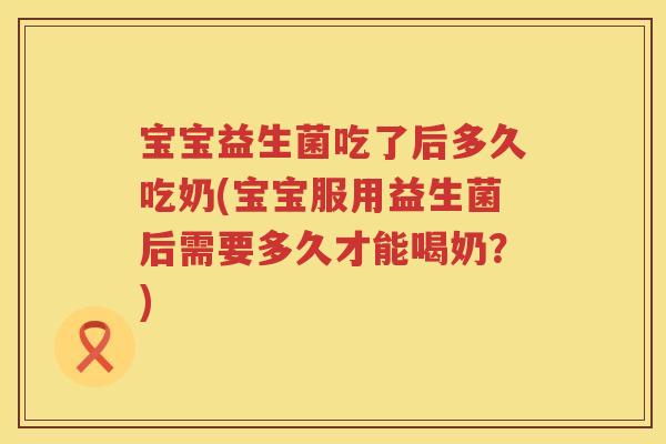 宝宝益生菌吃了后多久吃奶(宝宝服用益生菌后需要多久才能喝奶?) 宝宝益生菌吃了后多久吃奶(宝宝服用益生菌后需要多久才能喝奶?)
