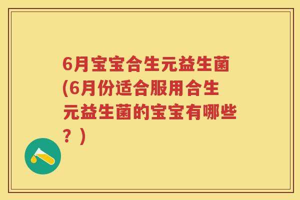 6月宝宝合生元益生菌(6月份适合服用合生元益生菌的宝宝有哪些?) 6月宝宝合生元益生菌(6月份适合服用合生元益生菌的宝宝有哪些?)