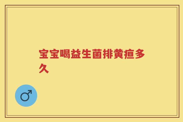 宝宝喝益生菌排黄疸多久 宝宝喝益生菌排黄疸多久