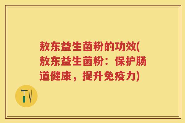 敖东益生菌粉的功效(敖东益生菌粉：保护肠道健康，提升力)