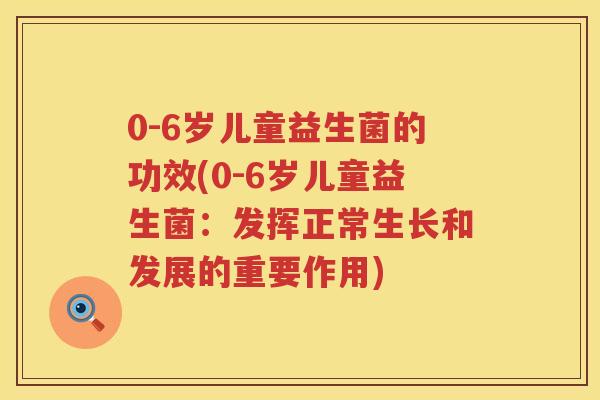 0-6岁儿童益生菌的功效(0-6岁儿童益生菌:发挥正常生长和发展的重要作用) 0-6岁儿童益生菌的功效(0-6岁儿童益生菌:发挥正常生长和发展的重要作用)