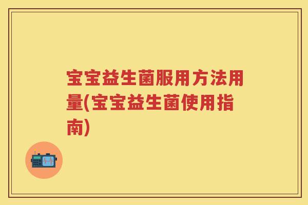 宝宝益生菌服用方法用量(宝宝益生菌使用指南) 宝宝益生菌服用方法用量(宝宝益生菌使用指南)