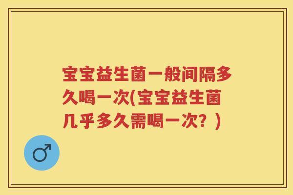 宝宝益生菌一般间隔多久喝一次(宝宝益生菌几乎多久需喝一次?) 宝宝益生菌一般间隔多久喝一次(宝宝益生菌几乎多久需喝一次?)