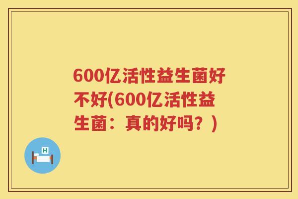 600亿活性益生菌好不好(600亿活性益生菌:真的好吗?) 600亿活性益生菌好不好(600亿活性益生菌:真的好吗?)