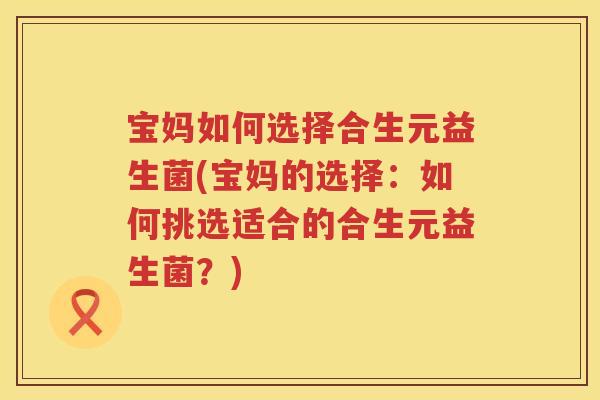 宝妈如何选择合生元益生菌(宝妈的选择：如何挑选适合的合生元益生菌？)