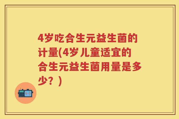 4岁吃合生元益生菌的计量(4岁儿童适宜的合生元益生菌用量是多少?) 4岁吃合生元益生菌的计量(4岁儿童适宜的合生元益生菌用量是多少?)