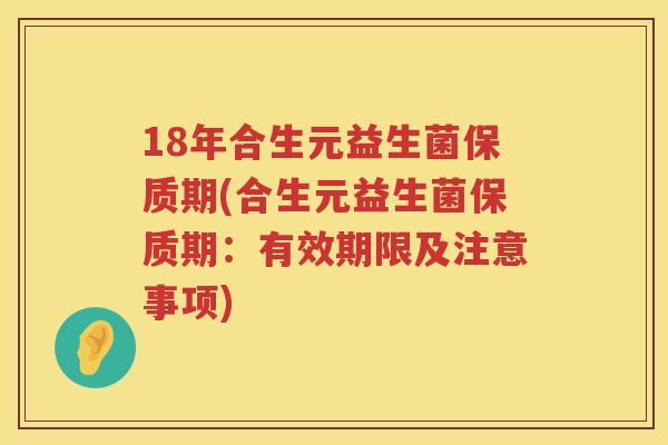 18年合生元益生菌保质期(合生元益生菌保质期:有效期限及注意事项) 18年合生元益生菌保质期(合生元益生菌保质期:有效期限及注意事项)