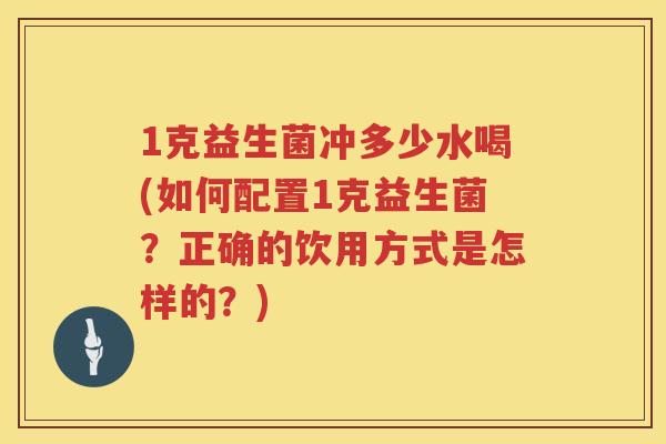 1克益生菌冲多少水喝(如何配置1克益生菌？正确的饮用方式是怎样的？)