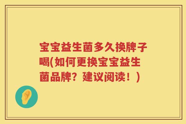 宝宝益生菌多久换牌子喝(如何更换宝宝益生菌品牌？建议阅读！)