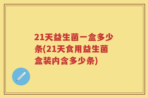 21天益生菌一盒多少条(21天食用益生菌盒装内含多少条) 21天益生菌一盒多少条(21天食用益生菌盒装内含多少条)